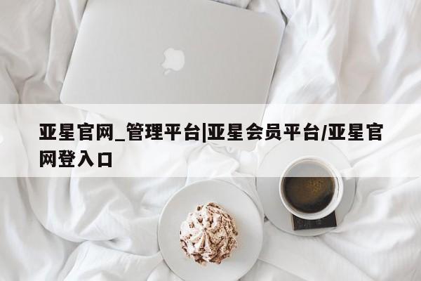亚星会员开户-会员登陆 亚星官网亚星官网_管理平台|亚星会员平台/亚星官网登入口