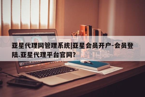 亚星会员开户-会员登陆 亚星官网亚星代理网管理系统|亚星会员开户-会员登陆.亚星代理平台官网？