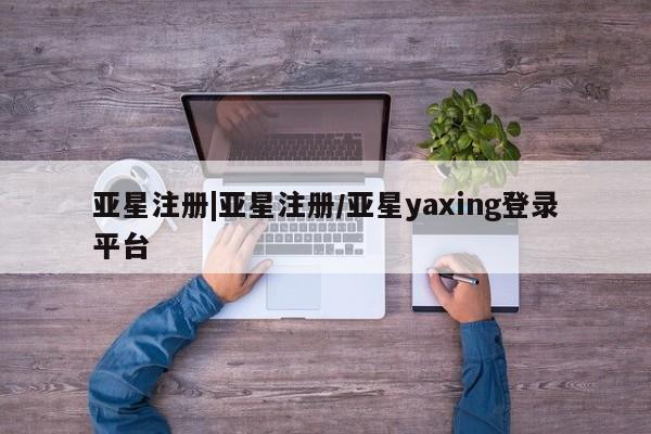 亚星会员开户-会员登陆 亚星官网亚星注册|亚星注册/亚星yaxing登录平台