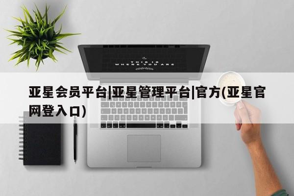亚星会员开户-会员登陆 亚星官网亚星会员平台|亚星管理平台|官方(亚星官网登入口)