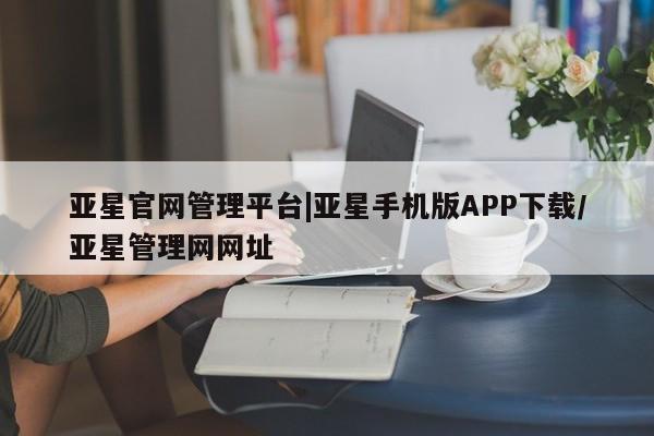 亚星会员开户-会员登陆 亚星官网亚星官网管理平台|亚星手机版APP下载/亚星管理网网址