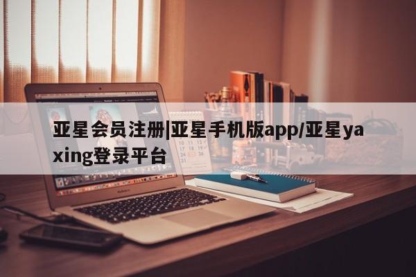 亚星会员开户-会员登陆 亚星官网|亚星手机版app/亚星yaxing登录平台
