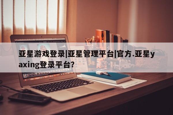 亚星会员开户-会员登陆 亚星官网亚星游戏登录|亚星管理平台|官方.亚星yaxing登录平台？