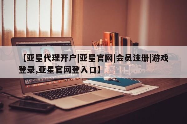亚星会员开户-会员登陆 亚星官网【亚星代理开户|亚星官网|会员注册|游戏登录,亚星官网登入口】