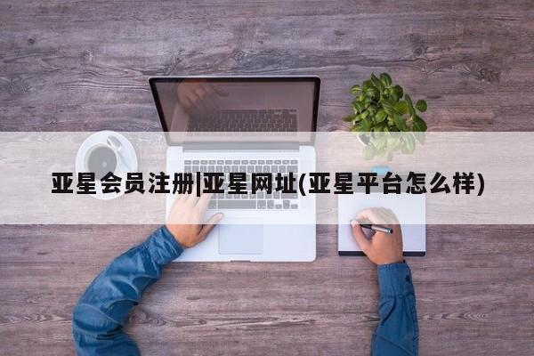 亚星会员开户-会员登陆 亚星官网|亚星网址(亚星平台怎么样)