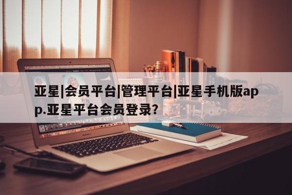 亚星会员开户-会员登陆 亚星官网亚星|会员平台|管理平台|亚星手机版app.亚星平台会员登录？