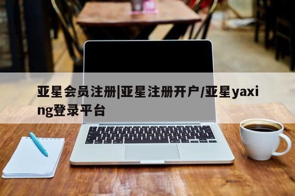 亚星会员开户-会员登陆 亚星官网|亚星注册开户/亚星yaxing登录平台