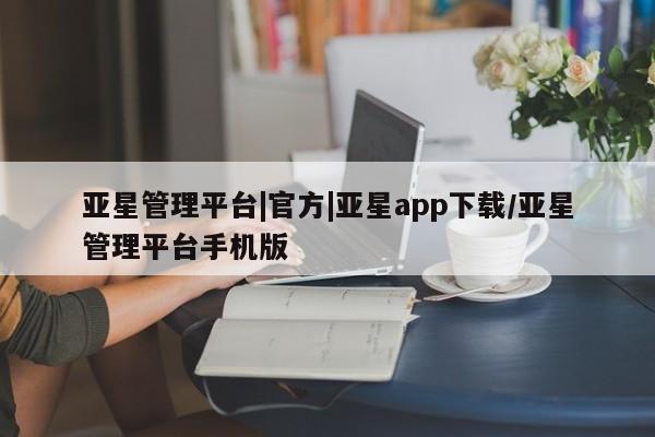 亚星会员开户-会员登陆 亚星官网亚星管理平台|官方|亚星app下载/亚星管理平台手机版