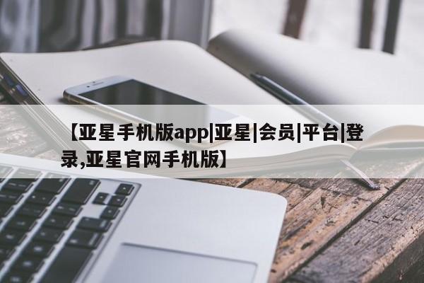 亚星会员开户-会员登陆 亚星官网【亚星手机版app|亚星|会员|平台|登录,亚星官网手机版】