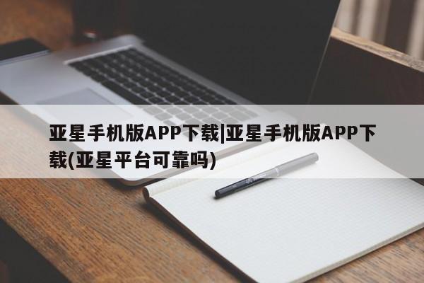 亚星会员开户-会员登陆 亚星官网亚星手机版APP下载|亚星手机版APP下载(亚星平台可靠吗)