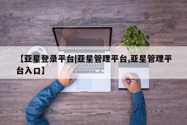 亚星会员开户-会员登陆 亚星官网【亚星登录平台|亚星管理平台,亚星管理平台入口】
