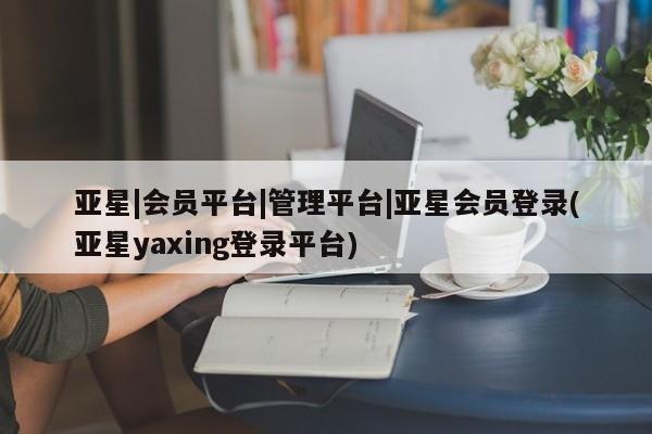 亚星会员开户-会员登陆 亚星官网亚星|会员平台|管理平台|亚星会员登录(亚星yaxing登录平台)