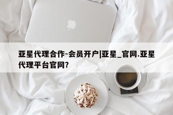 亚星会员开户-会员登陆 亚星官网亚星代理合作-会员开户|亚星_官网.亚星代理平台官网？