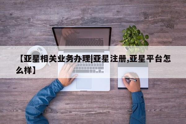亚星会员开户-会员登陆 亚星官网【亚星相关业务办理|亚星注册,亚星平台怎么样】