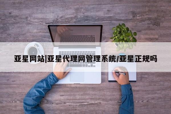 亚星会员开户-会员登陆 亚星官网亚星网站|亚星代理网管理系统/亚星正规吗