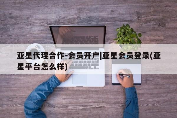 亚星会员开户-会员登陆 亚星官网亚星代理合作-会员开户|亚星会员登录(亚星平台怎么样)