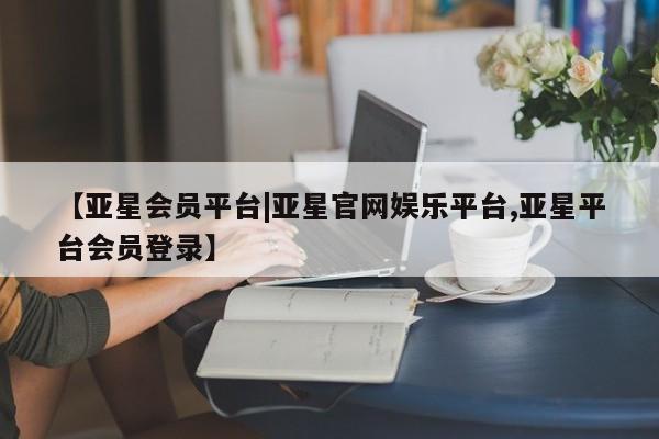 亚星会员开户-会员登陆 亚星官网【亚星会员平台|亚星官网娱乐平台,亚星平台会员登录】