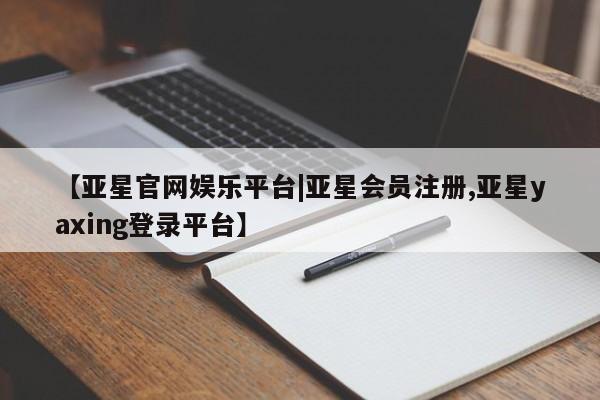 亚星会员开户-会员登陆 亚星官网【亚星官网娱乐平台|亚星会员注册,亚星yaxing登录平台】