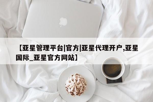 亚星会员开户-会员登陆 亚星官网【亚星管理平台|官方|亚星代理开户,亚星国际_亚星官方网站】