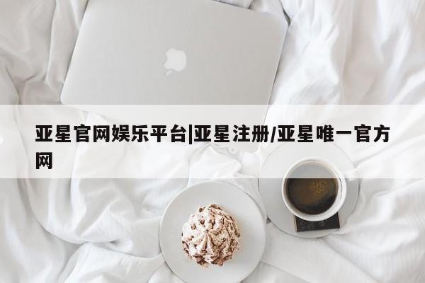 亚星会员开户-会员登陆 亚星官网亚星官网娱乐平台|亚星注册/亚星唯一官方网