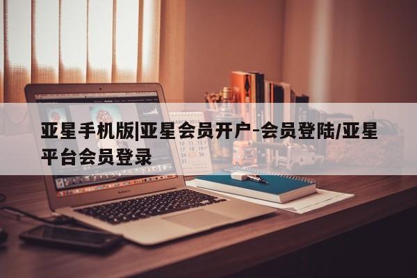亚星会员开户-会员登陆 亚星官网亚星手机版|亚星会员开户-会员登陆/亚星平台会员登录