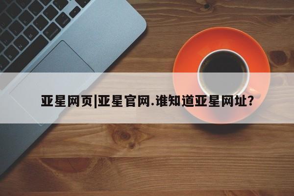 亚星会员开户-会员登陆 亚星官网亚星网页|亚星官网.谁知道亚星网址？