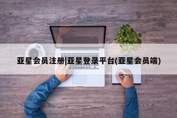 亚星会员开户-会员登陆 亚星官网|亚星登录平台(亚星会员端)