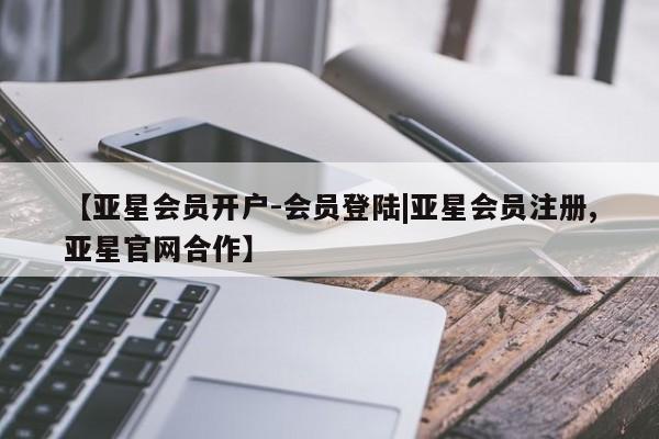 亚星会员开户-会员登陆 亚星官网【亚星会员开户-会员登陆|亚星会员注册,亚星官网合作】