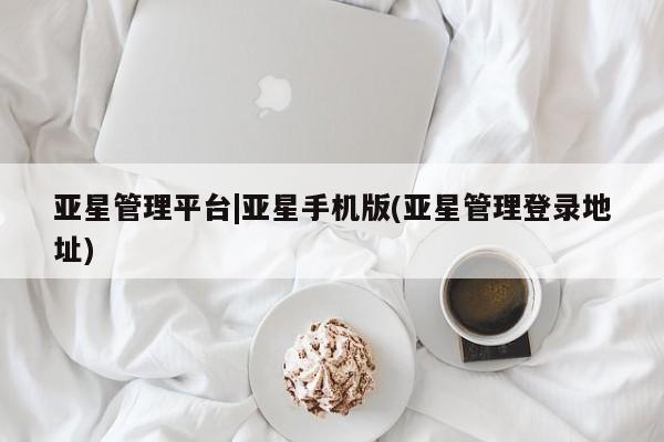 亚星会员开户-会员登陆 亚星官网亚星管理平台|亚星手机版(亚星管理登录地址)