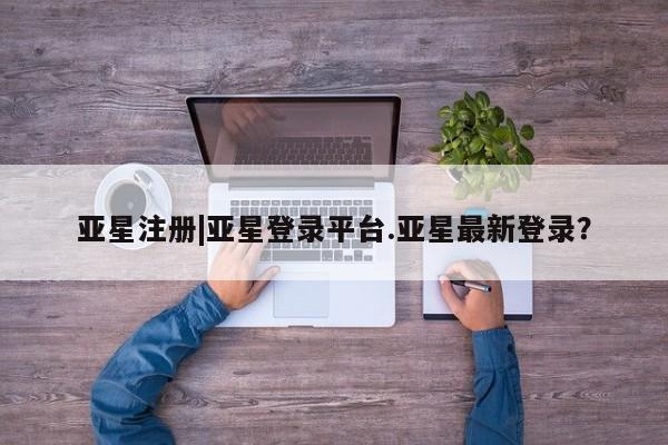 亚星会员开户-会员登陆 亚星官网亚星注册|亚星登录平台.亚星最新登录？