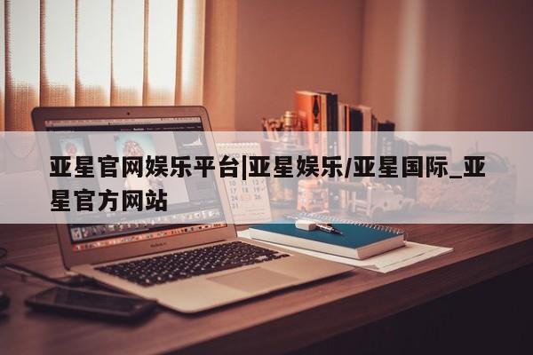 亚星会员开户-会员登陆 亚星官网亚星官网娱乐平台|亚星娱乐/亚星国际_亚星官方网站