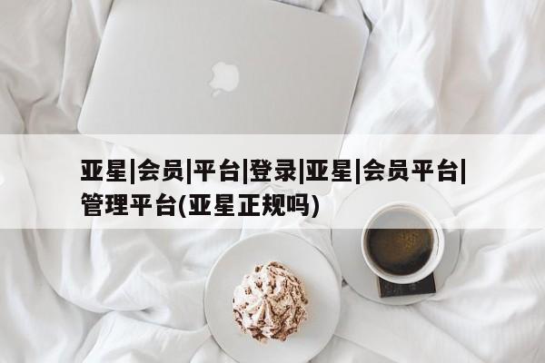 亚星会员开户-会员登陆 亚星官网亚星|会员|平台|登录|亚星|会员平台|管理平台(亚星正规吗)