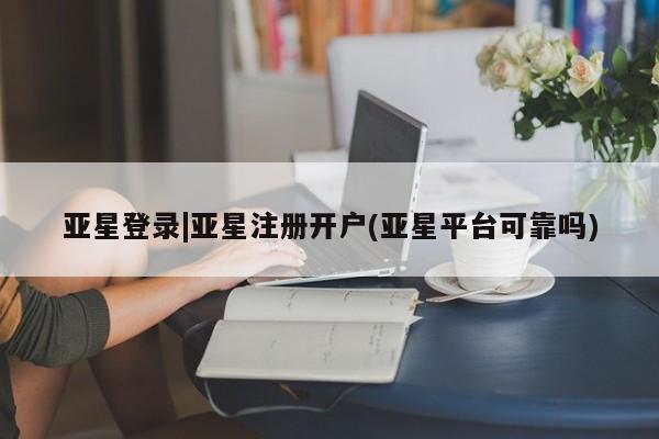 亚星会员开户-会员登陆 亚星官网亚星登录|亚星注册开户(亚星平台可靠吗)