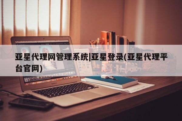 亚星会员开户-会员登陆 亚星官网亚星代理网管理系统|亚星登录(亚星代理平台官网)