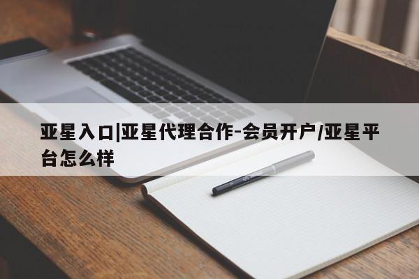 亚星会员开户-会员登陆 亚星官网亚星入口|亚星代理合作-会员开户/亚星平台怎么样