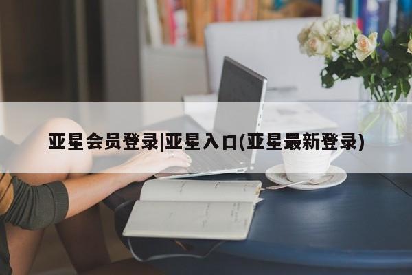 亚星会员开户-会员登陆 亚星官网亚星会员登录|亚星入口(亚星最新登录)
