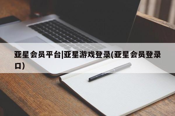 亚星会员开户-会员登陆 亚星官网亚星会员平台|亚星游戏登录(亚星会员登录口)
