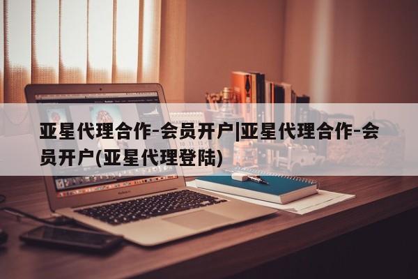 亚星会员开户-会员登陆 亚星官网亚星代理合作-会员开户|亚星代理合作-会员开户(亚星代理登陆)