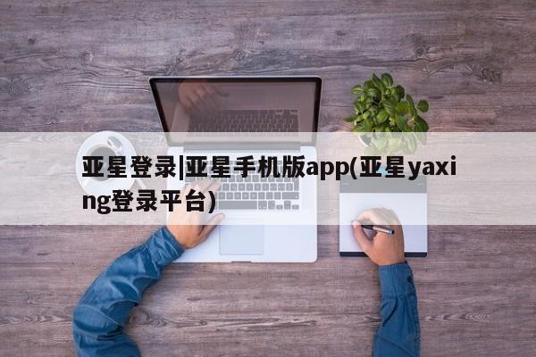 亚星会员开户-会员登陆 亚星官网亚星登录|亚星手机版app(亚星yaxing登录平台)