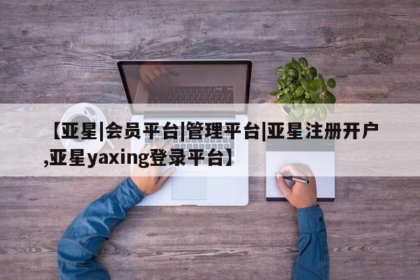 亚星会员开户-会员登陆 亚星官网【亚星|会员平台|管理平台|亚星注册开户,亚星yaxing登录平台】