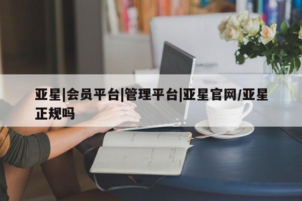 亚星会员开户-会员登陆 亚星官网亚星|会员平台|管理平台|亚星官网/亚星正规吗