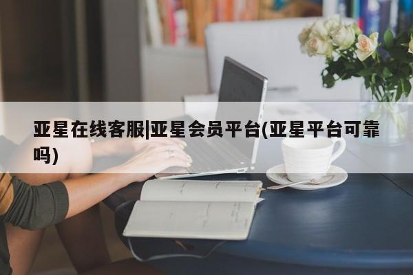 亚星会员开户-会员登陆 亚星官网亚星在线客服|亚星会员平台(亚星平台可靠吗)