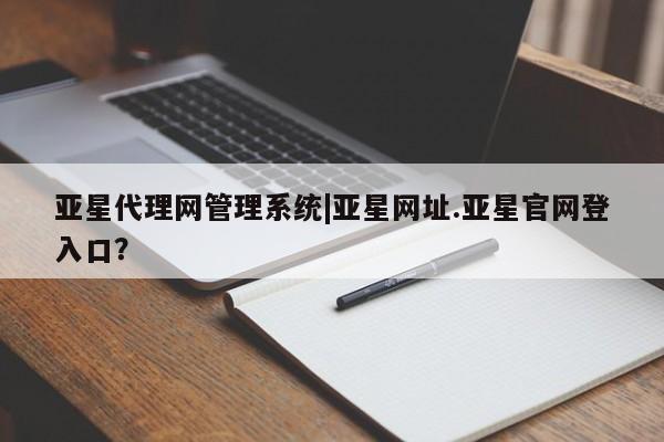 亚星会员开户-会员登陆 亚星官网亚星代理网管理系统|亚星网址.亚星官网登入口？