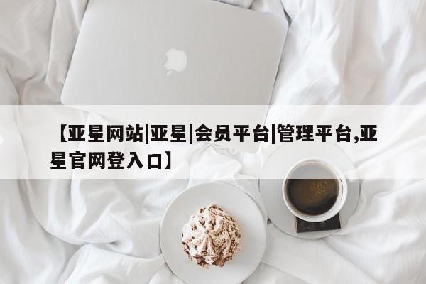 亚星会员开户-会员登陆 亚星官网【亚星网站|亚星|会员平台|管理平台,亚星官网登入口】