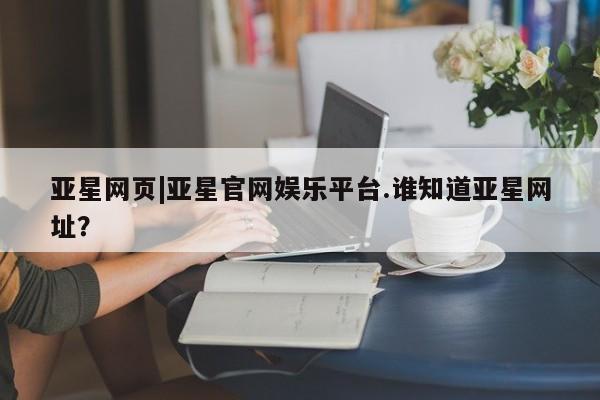 亚星会员开户-会员登陆 亚星官网亚星网页|亚星官网娱乐平台.谁知道亚星网址？