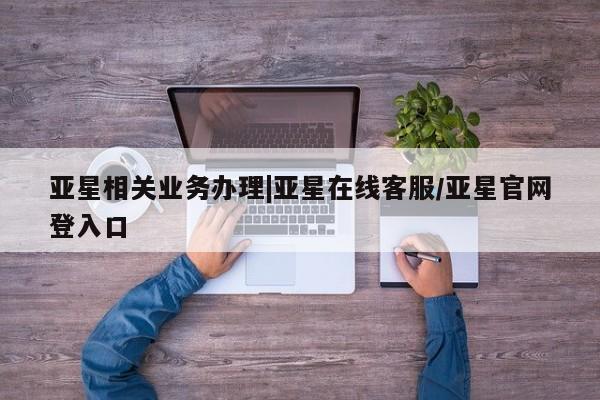 亚星会员开户-会员登陆 亚星官网亚星相关业务办理|亚星在线客服/亚星官网登入口