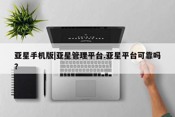 亚星会员开户-会员登陆 亚星官网亚星手机版|亚星管理平台.亚星平台可靠吗？