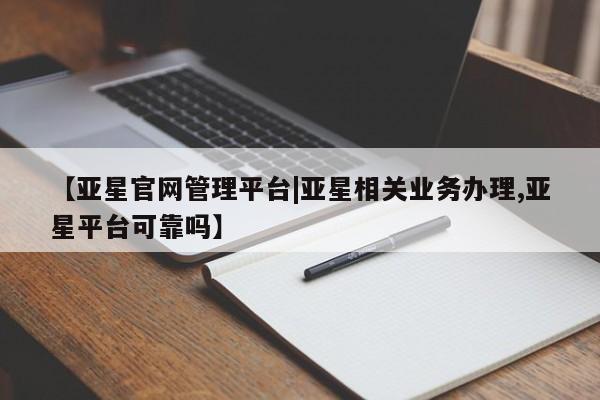 亚星会员开户-会员登陆 亚星官网【亚星官网管理平台|亚星相关业务办理,亚星平台可靠吗】