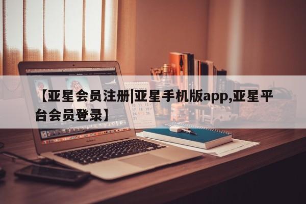 亚星会员开户-会员登陆 亚星官网【亚星会员注册|亚星手机版app,亚星平台会员登录】
