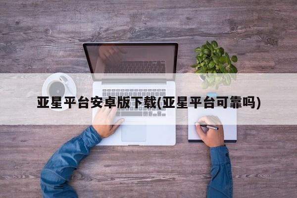 亚星会员开户-会员登陆 亚星官网亚星平台安卓版下载(亚星平台可靠吗)